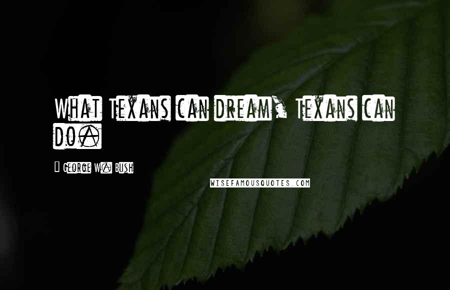 George W. Bush Quotes: What Texans can dream, Texans can do.