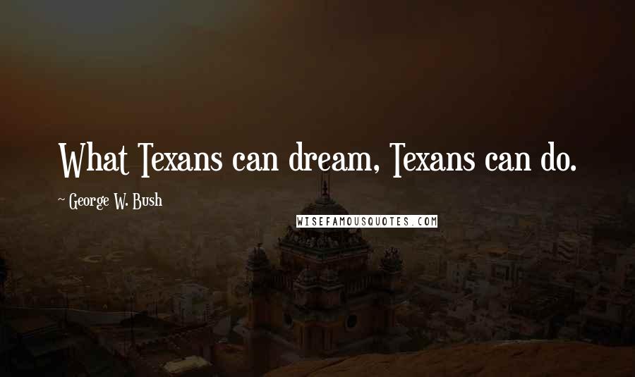 George W. Bush Quotes: What Texans can dream, Texans can do.