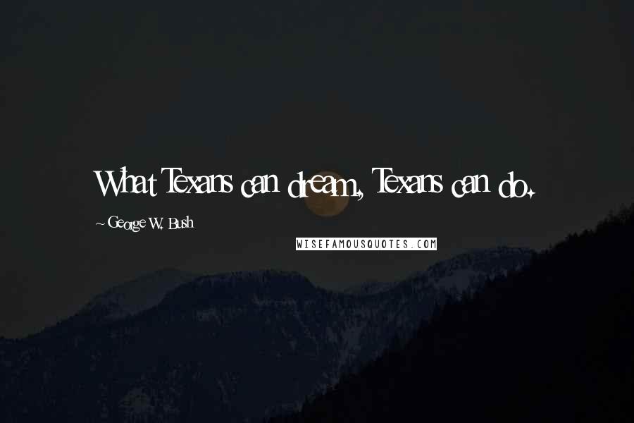 George W. Bush Quotes: What Texans can dream, Texans can do.