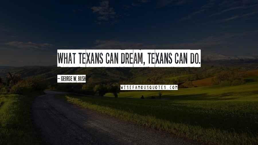 George W. Bush Quotes: What Texans can dream, Texans can do.