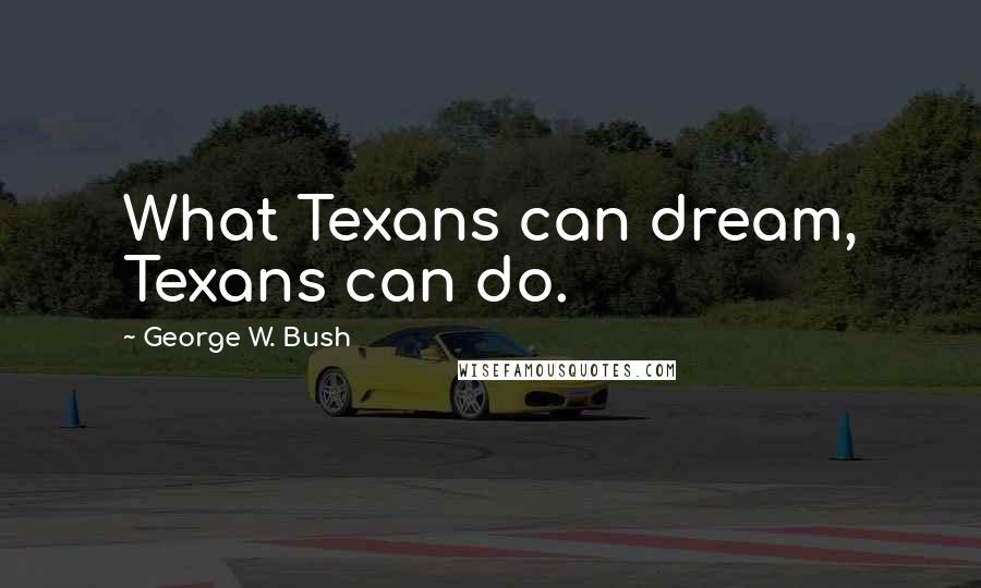 George W. Bush Quotes: What Texans can dream, Texans can do.