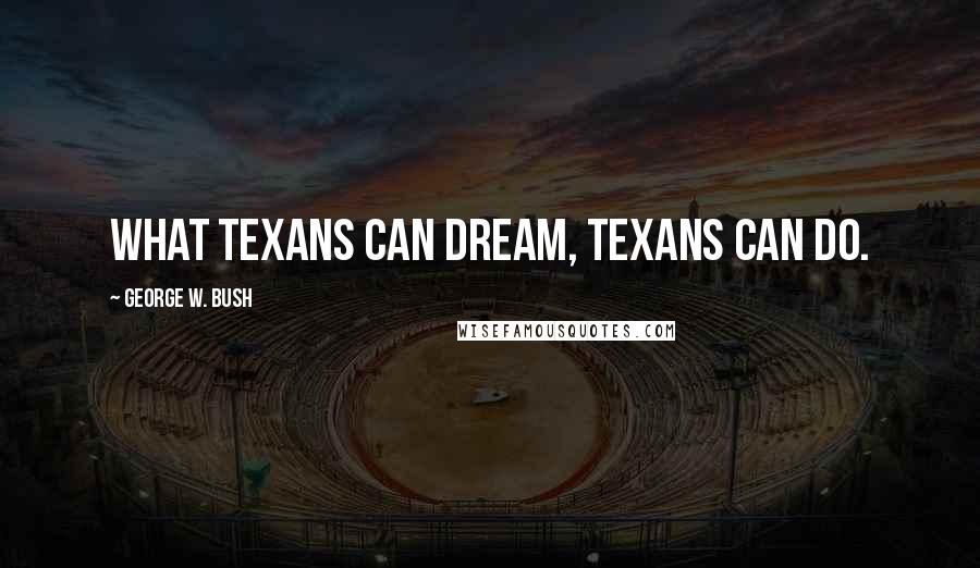George W. Bush Quotes: What Texans can dream, Texans can do.