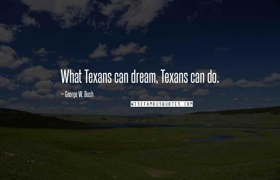 George W. Bush Quotes: What Texans can dream, Texans can do.
