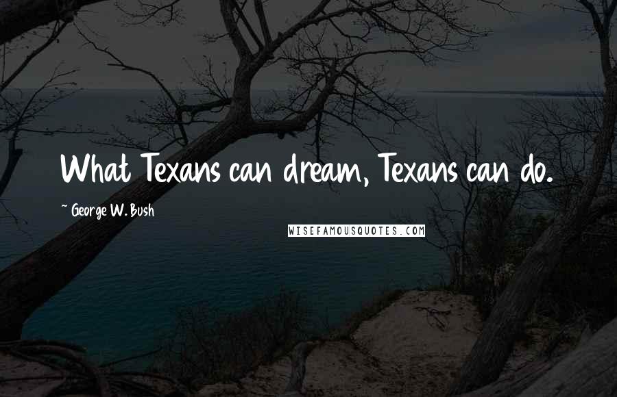 George W. Bush Quotes: What Texans can dream, Texans can do.