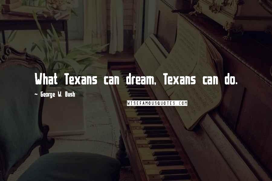 George W. Bush Quotes: What Texans can dream, Texans can do.