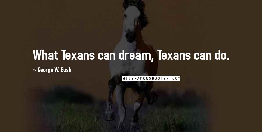 George W. Bush Quotes: What Texans can dream, Texans can do.
