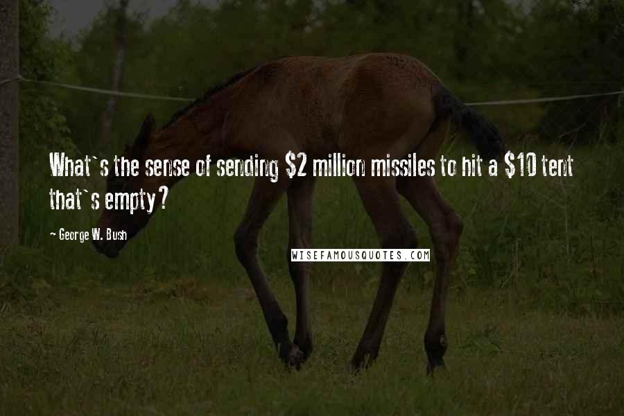 George W. Bush Quotes: What's the sense of sending $2 million missiles to hit a $10 tent that's empty?