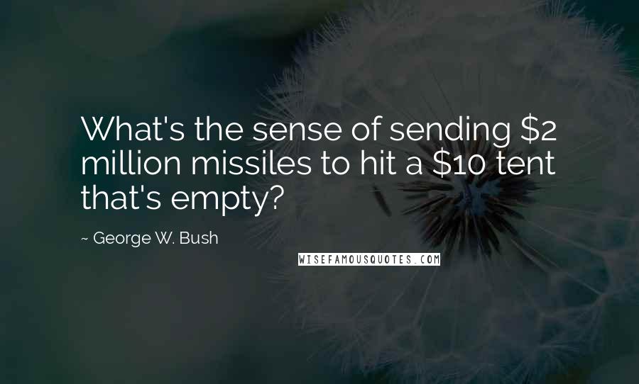 George W. Bush Quotes: What's the sense of sending $2 million missiles to hit a $10 tent that's empty?