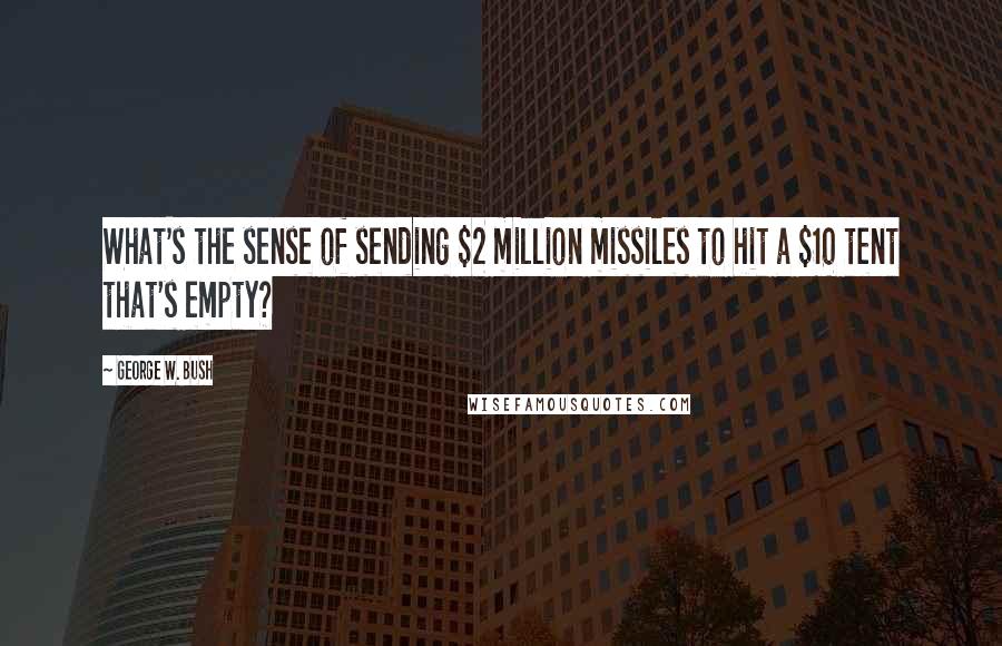 George W. Bush Quotes: What's the sense of sending $2 million missiles to hit a $10 tent that's empty?