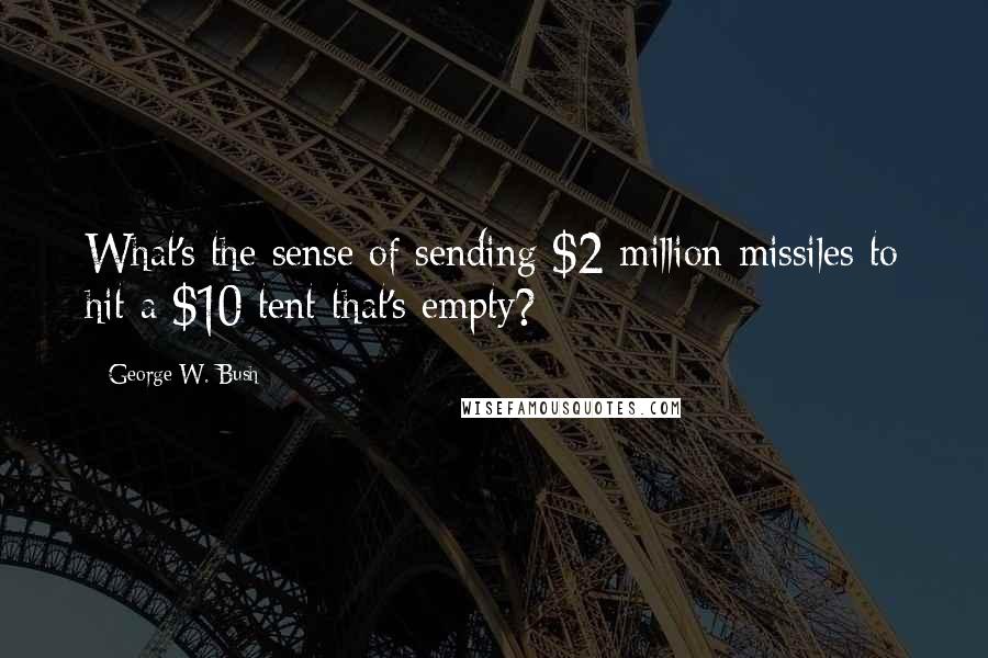 George W. Bush Quotes: What's the sense of sending $2 million missiles to hit a $10 tent that's empty?