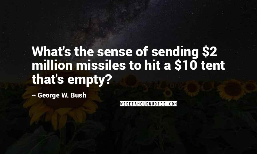 George W. Bush Quotes: What's the sense of sending $2 million missiles to hit a $10 tent that's empty?