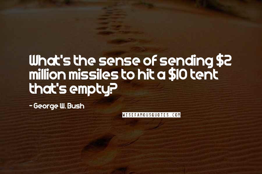 George W. Bush Quotes: What's the sense of sending $2 million missiles to hit a $10 tent that's empty?