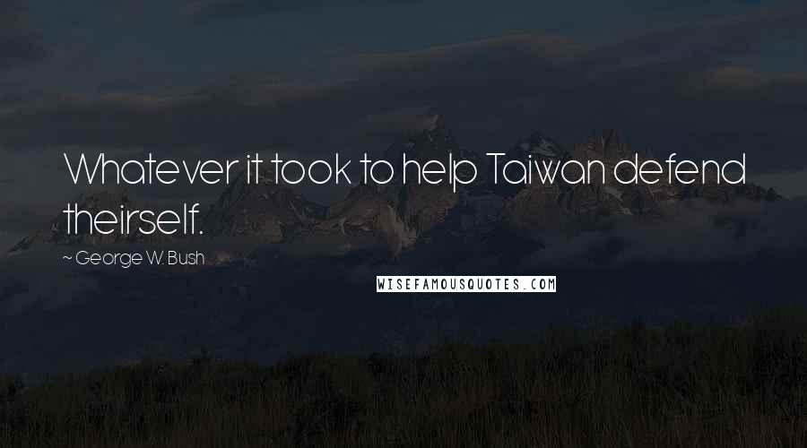 George W. Bush Quotes: Whatever it took to help Taiwan defend theirself.