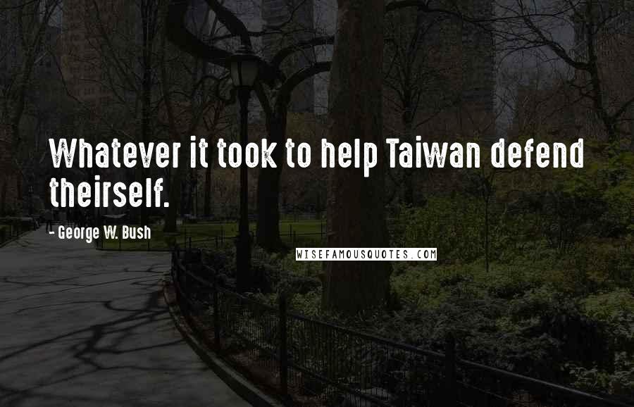 George W. Bush Quotes: Whatever it took to help Taiwan defend theirself.