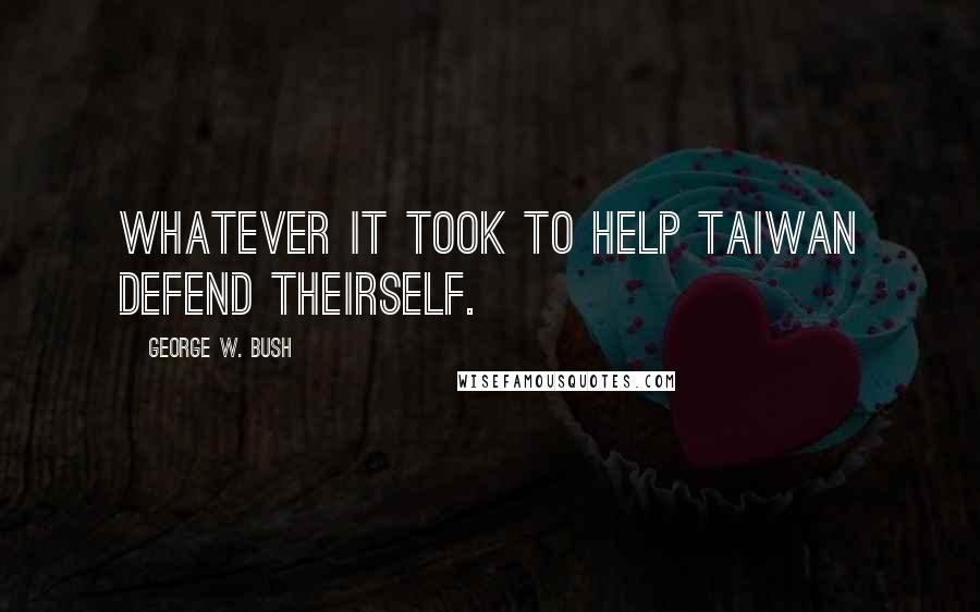 George W. Bush Quotes: Whatever it took to help Taiwan defend theirself.