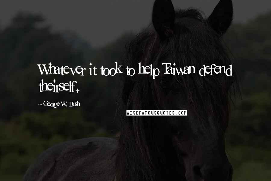 George W. Bush Quotes: Whatever it took to help Taiwan defend theirself.