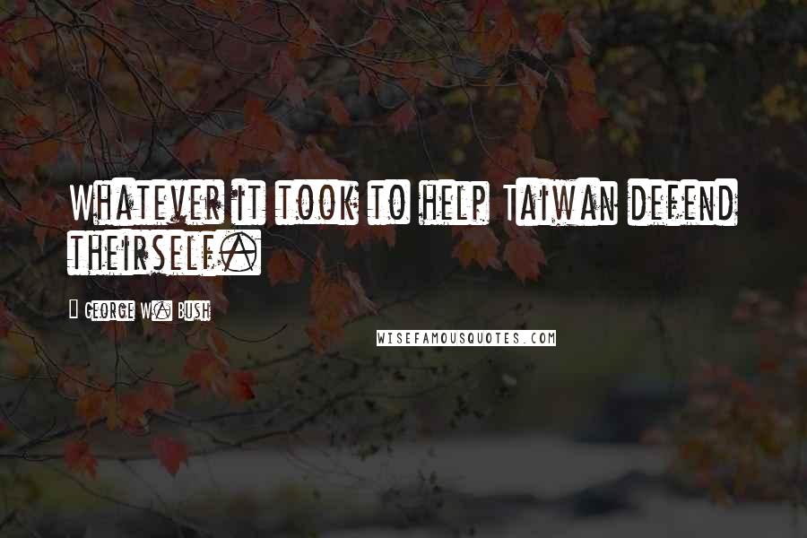George W. Bush Quotes: Whatever it took to help Taiwan defend theirself.