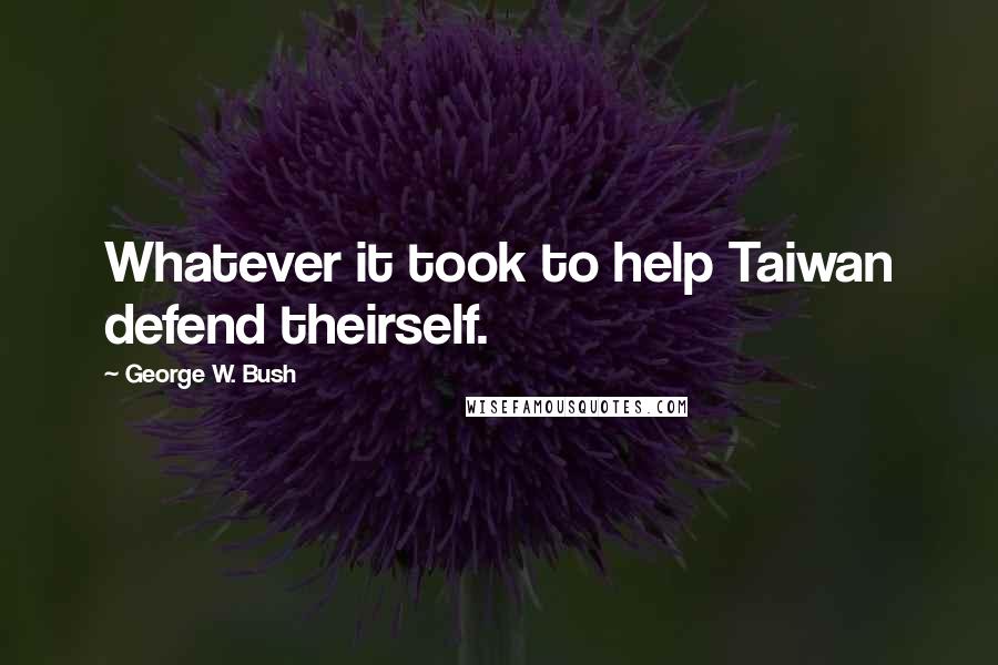 George W. Bush Quotes: Whatever it took to help Taiwan defend theirself.