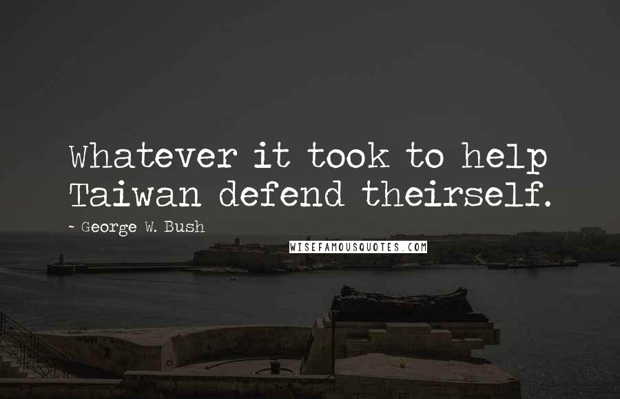 George W. Bush Quotes: Whatever it took to help Taiwan defend theirself.