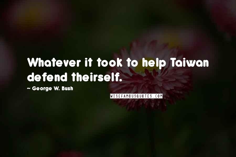 George W. Bush Quotes: Whatever it took to help Taiwan defend theirself.