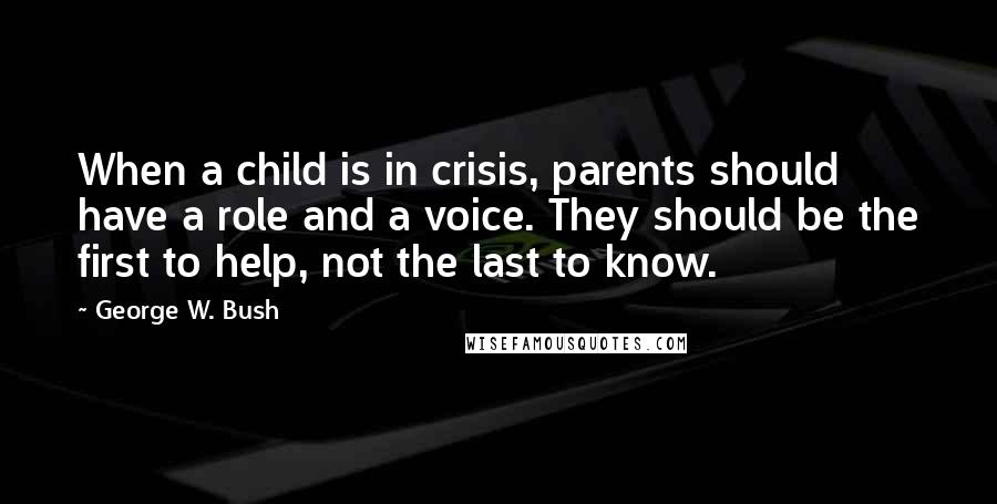 George W. Bush Quotes: When a child is in crisis, parents should have a role and a voice. They should be the first to help, not the last to know.