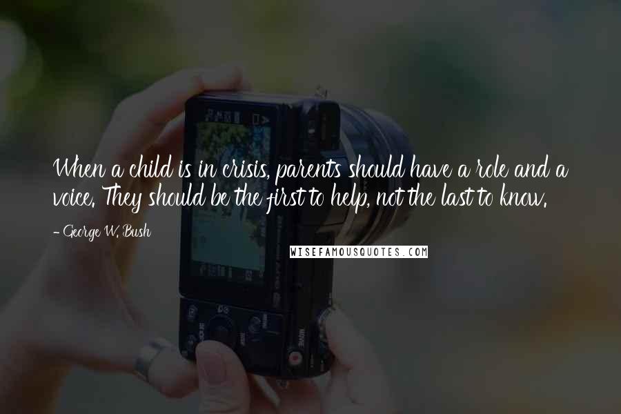 George W. Bush Quotes: When a child is in crisis, parents should have a role and a voice. They should be the first to help, not the last to know.