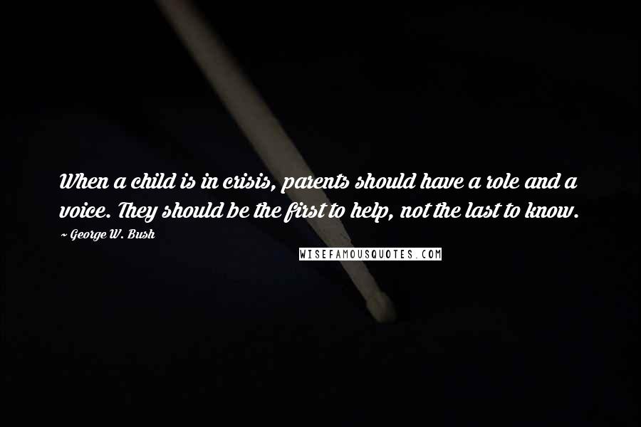 George W. Bush Quotes: When a child is in crisis, parents should have a role and a voice. They should be the first to help, not the last to know.