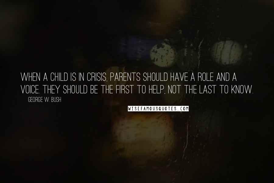 George W. Bush Quotes: When a child is in crisis, parents should have a role and a voice. They should be the first to help, not the last to know.