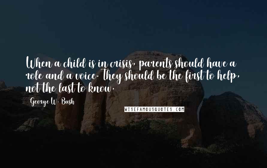 George W. Bush Quotes: When a child is in crisis, parents should have a role and a voice. They should be the first to help, not the last to know.