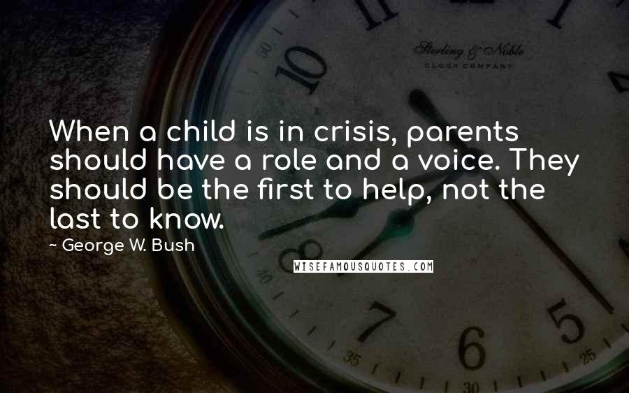 George W. Bush Quotes: When a child is in crisis, parents should have a role and a voice. They should be the first to help, not the last to know.