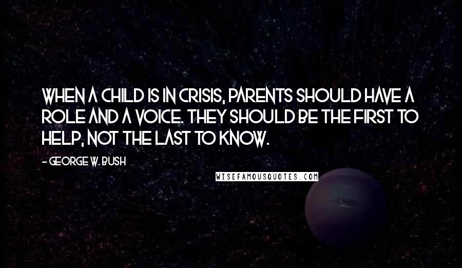 George W. Bush Quotes: When a child is in crisis, parents should have a role and a voice. They should be the first to help, not the last to know.