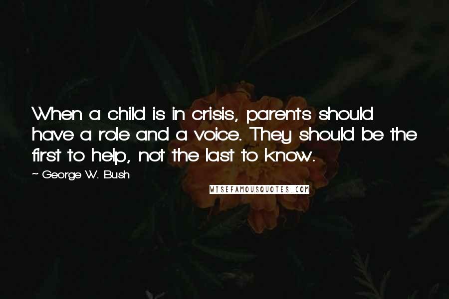 George W. Bush Quotes: When a child is in crisis, parents should have a role and a voice. They should be the first to help, not the last to know.