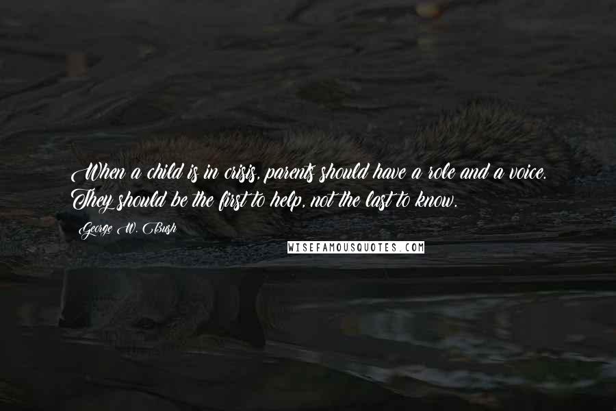 George W. Bush Quotes: When a child is in crisis, parents should have a role and a voice. They should be the first to help, not the last to know.