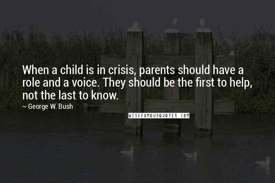 George W. Bush Quotes: When a child is in crisis, parents should have a role and a voice. They should be the first to help, not the last to know.