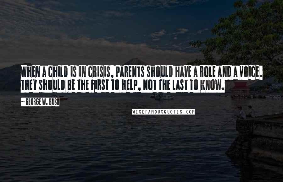 George W. Bush Quotes: When a child is in crisis, parents should have a role and a voice. They should be the first to help, not the last to know.