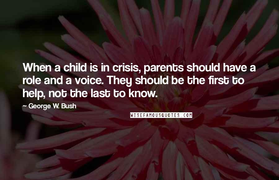 George W. Bush Quotes: When a child is in crisis, parents should have a role and a voice. They should be the first to help, not the last to know.