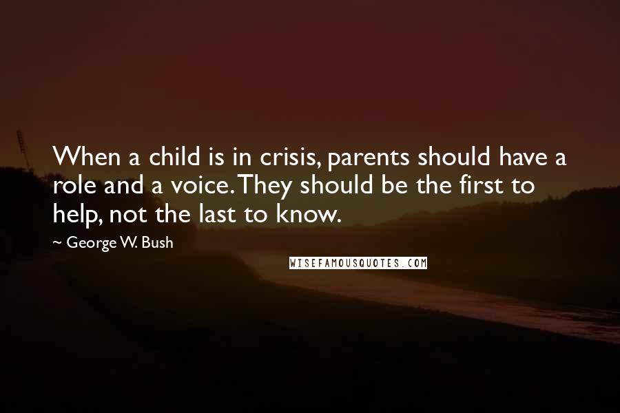 George W. Bush Quotes: When a child is in crisis, parents should have a role and a voice. They should be the first to help, not the last to know.