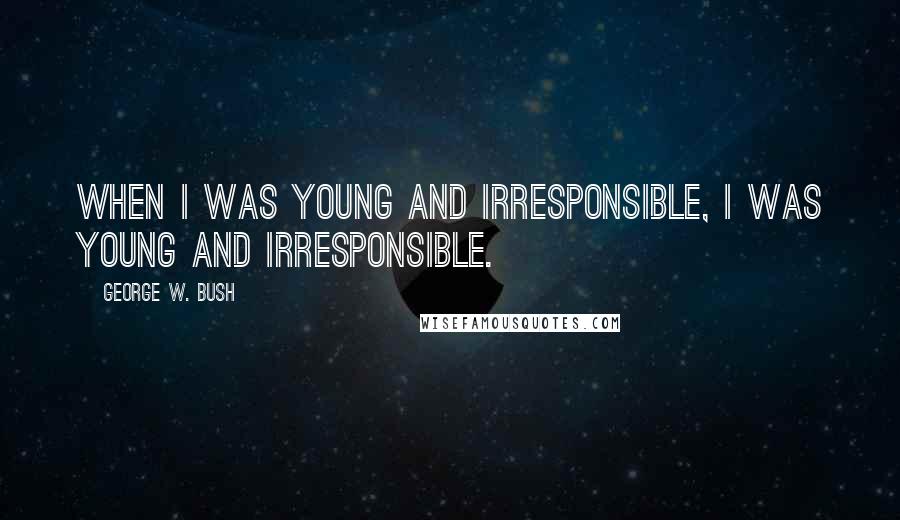 George W. Bush Quotes: When I was young and irresponsible, I was young and irresponsible.