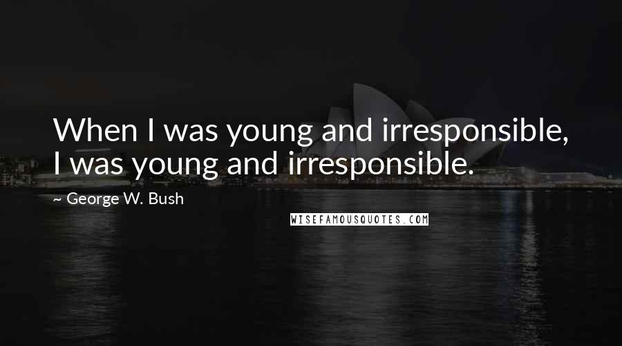George W. Bush Quotes: When I was young and irresponsible, I was young and irresponsible.