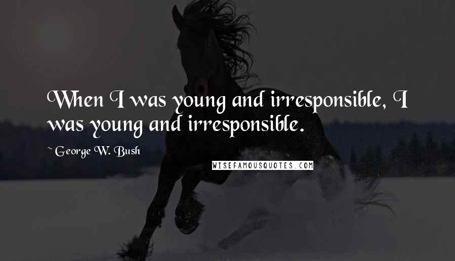 George W. Bush Quotes: When I was young and irresponsible, I was young and irresponsible.