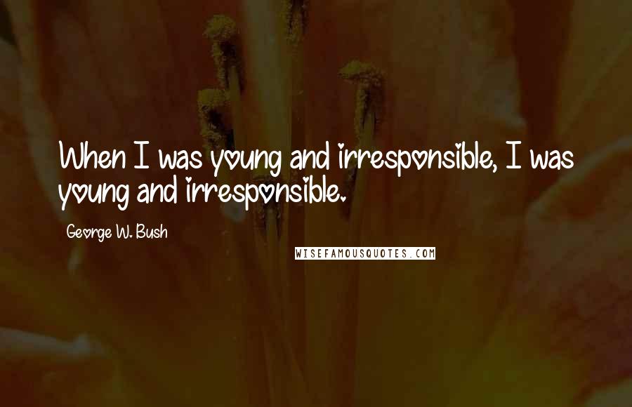 George W. Bush Quotes: When I was young and irresponsible, I was young and irresponsible.