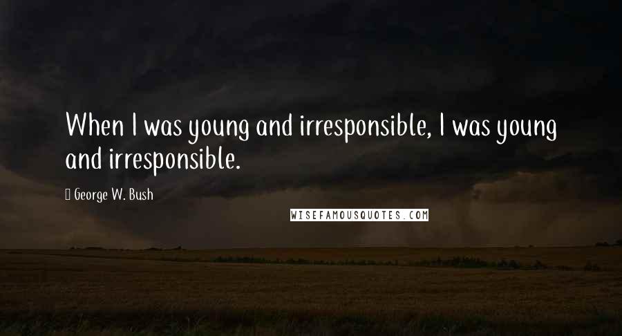 George W. Bush Quotes: When I was young and irresponsible, I was young and irresponsible.
