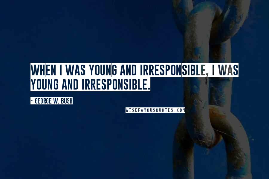 George W. Bush Quotes: When I was young and irresponsible, I was young and irresponsible.
