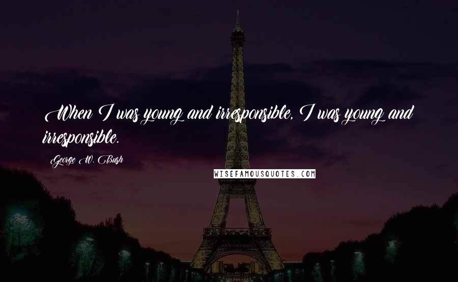 George W. Bush Quotes: When I was young and irresponsible, I was young and irresponsible.
