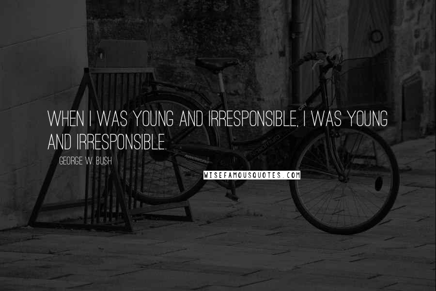 George W. Bush Quotes: When I was young and irresponsible, I was young and irresponsible.