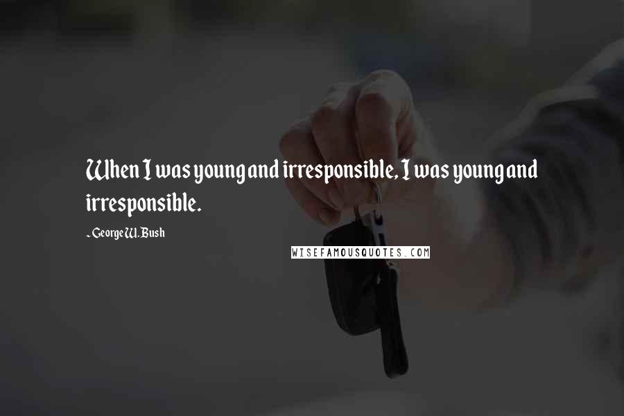 George W. Bush Quotes: When I was young and irresponsible, I was young and irresponsible.