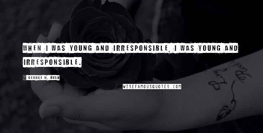 George W. Bush Quotes: When I was young and irresponsible, I was young and irresponsible.