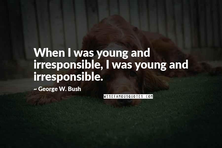 George W. Bush Quotes: When I was young and irresponsible, I was young and irresponsible.