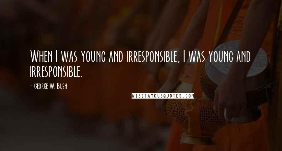 George W. Bush Quotes: When I was young and irresponsible, I was young and irresponsible.