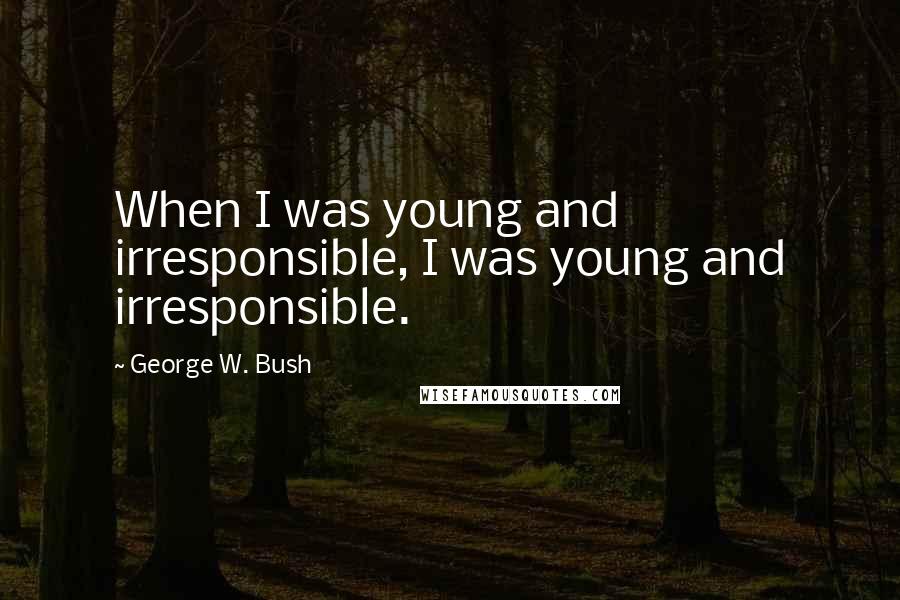 George W. Bush Quotes: When I was young and irresponsible, I was young and irresponsible.
